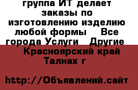 группа ИТ делает заказы по изготовлению изделию любой формы  - Все города Услуги » Другие   . Красноярский край,Талнах г.